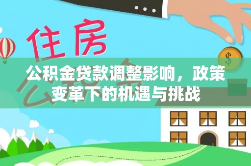 古蔺公积金贷款调整影响，政策变革下的机遇与挑战