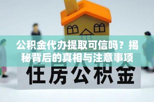 古蔺公积金代办提取可信吗？揭秘背后的真相与注意事项