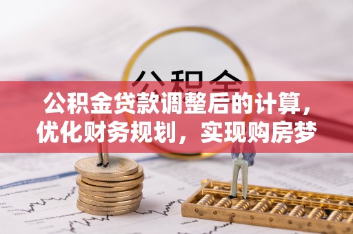 古蔺公积金贷款调整后的计算，优化财务规划，实现购房梦想