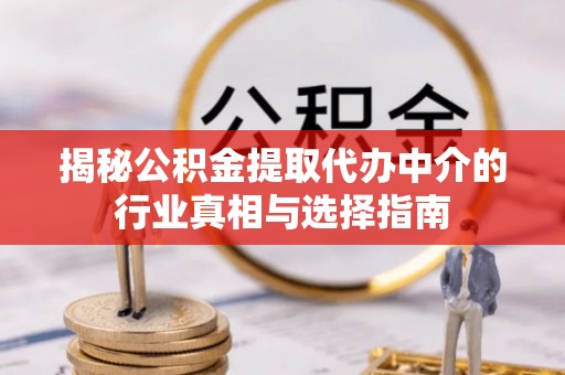 古蔺揭秘公积金提取代办中介的行业真相与选择指南