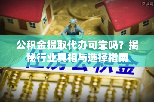 古蔺公积金提取代办可靠吗？揭秘行业真相与选择指南