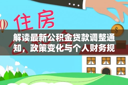古蔺解读最新公积金贷款调整通知，政策变化与个人财务规划的影响