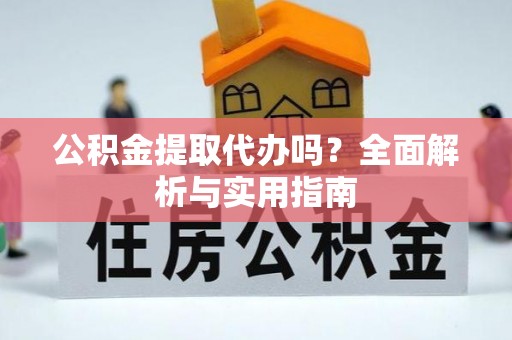 古蔺公积金提取代办吗？全面解析与实用指南