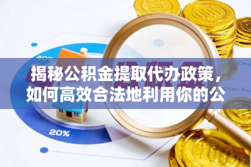 古蔺揭秘公积金提取代办政策，如何高效合法地利用你的公积金