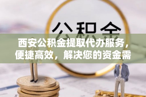 古蔺西安公积金提取代办服务，便捷高效，解决您的资金需求