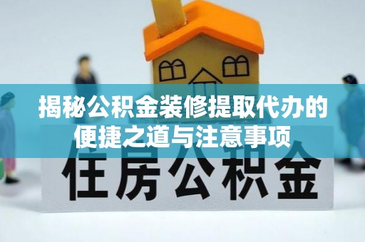 古蔺揭秘公积金装修提取代办的便捷之道与注意事项