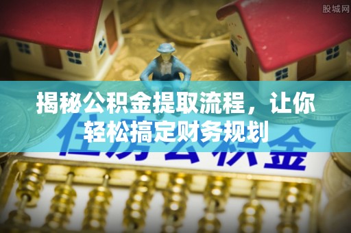 古蔺揭秘公积金提取流程，让你轻松搞定财务规划