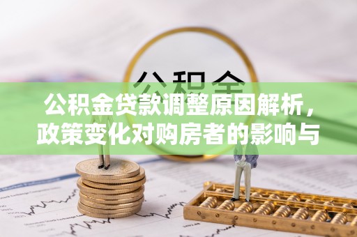古蔺公积金贷款调整原因解析，政策变化对购房者的影响与应对
