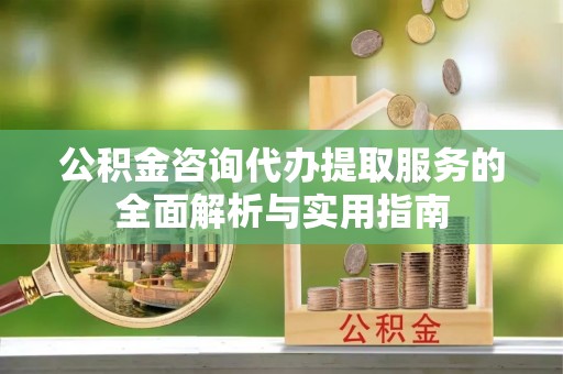 古蔺公积金咨询代办提取服务的全面解析与实用指南