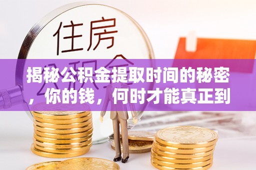 古蔺揭秘公积金提取时间的秘密，你的钱，何时才能真正到手？