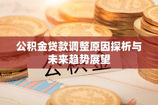 古蔺公积金贷款调整原因探析与未来趋势展望
