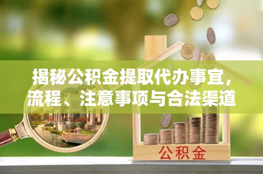 古蔺揭秘公积金提取代办事宜，流程、注意事项与合法渠道