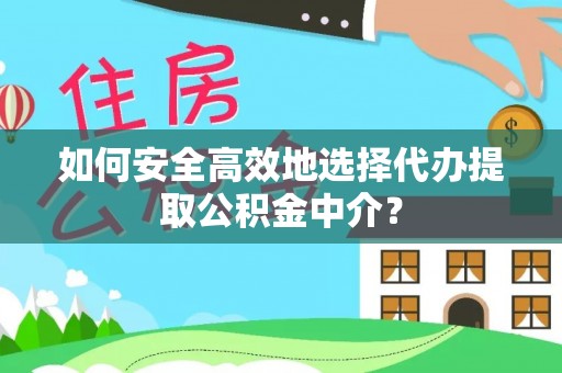 古蔺如何安全高效地选择代办提取公积金中介？
