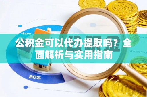 古蔺公积金可以代办提取吗？全面解析与实用指南