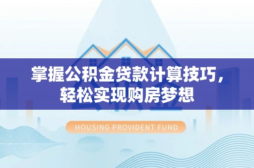古蔺掌握公积金贷款计算技巧，轻松实现购房梦想