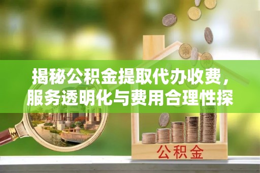古蔺揭秘公积金提取代办收费，服务透明化与费用合理性探讨