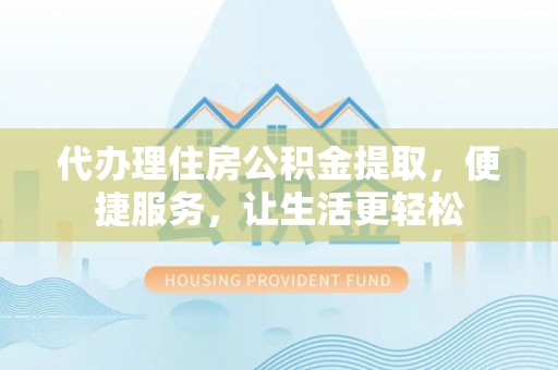 古蔺代办理住房公积金提取，便捷服务，让生活更轻松