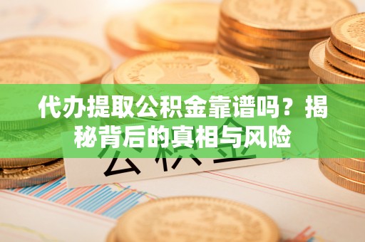 古蔺代办提取公积金靠谱吗？揭秘背后的真相与风险
