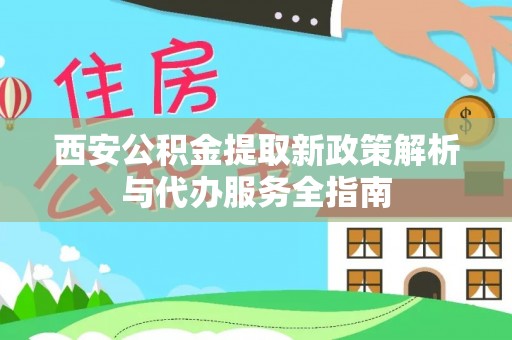 古蔺西安公积金提取新政策解析与代办服务全指南