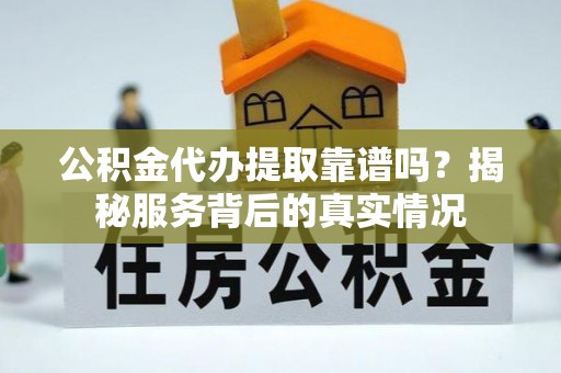 古蔺公积金代办提取靠谱吗？揭秘服务背后的真实情况