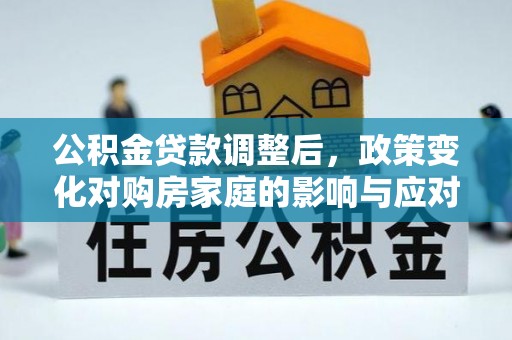 古蔺公积金贷款调整后，政策变化对购房家庭的影响与应对策略