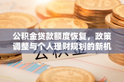 古蔺公积金贷款额度恢复，政策调整与个人理财规划的新机遇