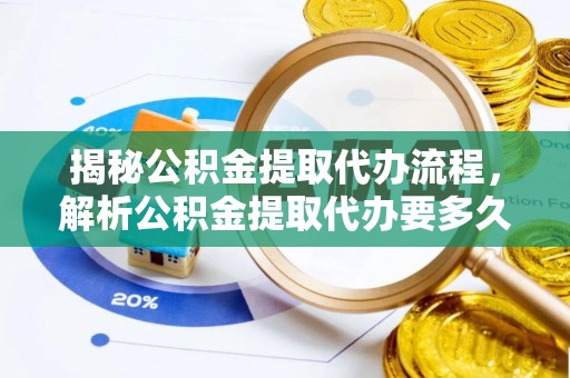 古蔺揭秘公积金提取代办流程，解析公积金提取代办要多久的真相