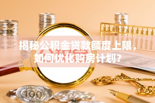 古蔺揭秘公积金贷款额度上限，如何优化购房计划？