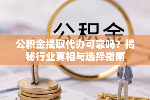 古蔺公积金提取代办可靠吗？揭秘行业真相与选择指南