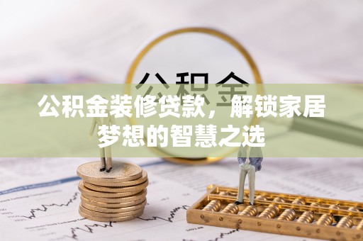 古蔺公积金装修贷款，解锁家居梦想的智慧之选