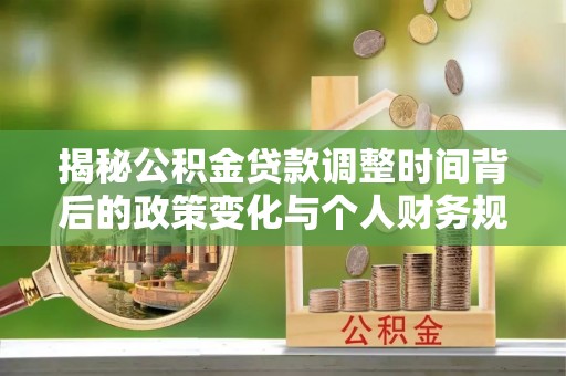 古蔺揭秘公积金贷款调整时间背后的政策变化与个人财务规划