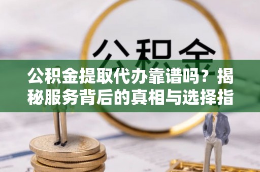 古蔺公积金提取代办靠谱吗？揭秘服务背后的真相与选择指南