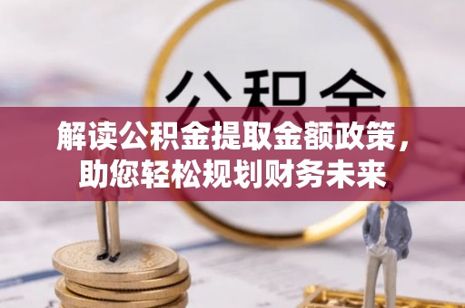 古蔺解读公积金提取金额政策，助您轻松规划财务未来