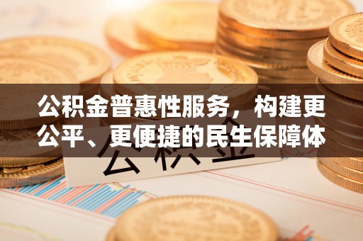 古蔺公积金普惠性服务，构建更公平、更便捷的民生保障体系