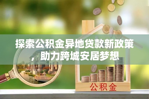 古蔺探索公积金异地贷款新政策，助力跨城安居梦想
