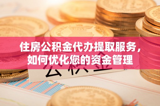 古蔺住房公积金代办提取服务，如何优化您的资金管理