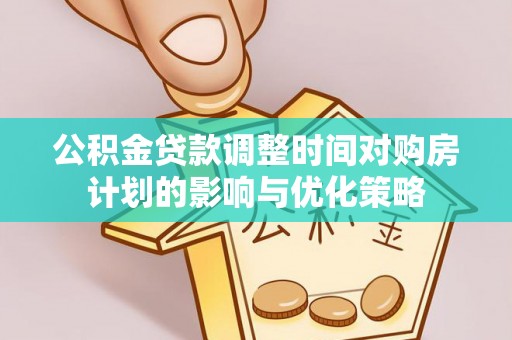 古蔺公积金贷款调整时间对购房计划的影响与优化策略