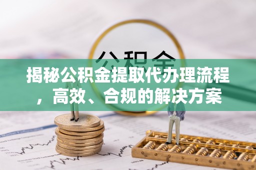 古蔺揭秘公积金提取代办理流程，高效、合规的解决方案