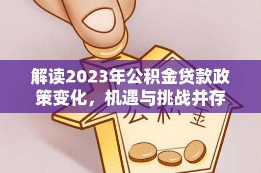 古蔺解读2023年公积金贷款政策变化，机遇与挑战并存