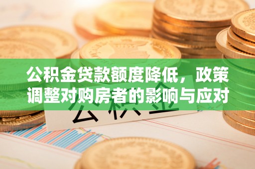 古蔺公积金贷款额度降低，政策调整对购房者的影响与应对策略