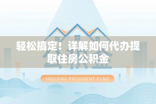 古蔺轻松搞定！详解如何代办提取住房公积金