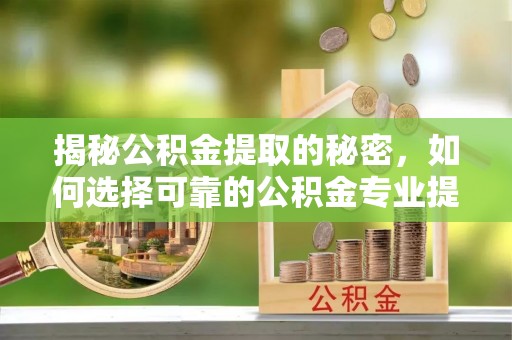 古蔺揭秘公积金提取的秘密，如何选择可靠的公积金专业提取代办服务
