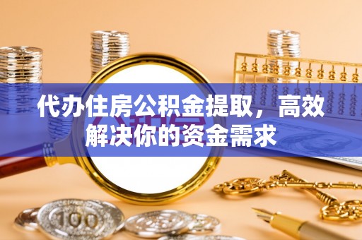 古蔺代办住房公积金提取，高效解决你的资金需求