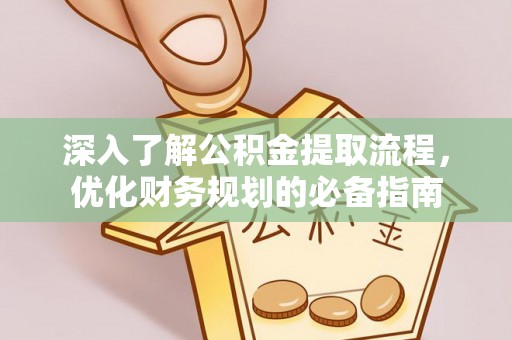古蔺深入了解公积金提取流程，优化财务规划的必备指南