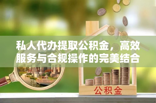 古蔺私人代办提取公积金，高效服务与合规操作的完美结合