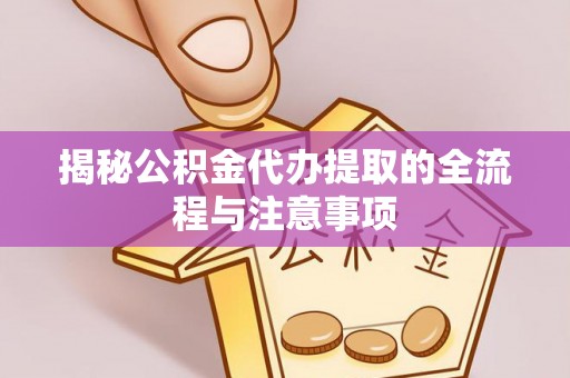 古蔺揭秘公积金代办提取的全流程与注意事项