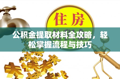 古蔺公积金提取材料全攻略，轻松掌握流程与技巧