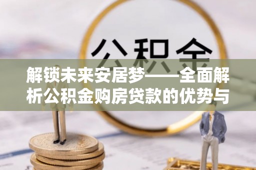 古蔺解锁未来安居梦——全面解析公积金购房贷款的优势与策略