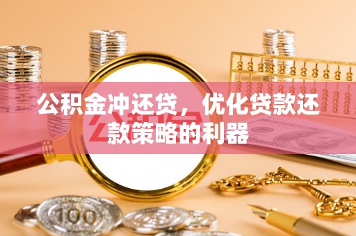 古蔺公积金冲还贷，优化贷款还款策略的利器