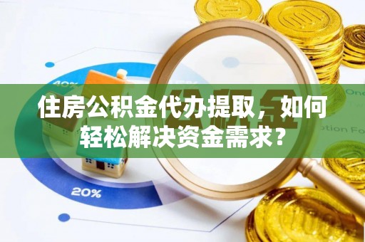 古蔺住房公积金代办提取，如何轻松解决资金需求？